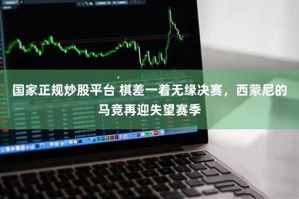 国家正规炒股平台 棋差一着无缘决赛，西蒙尼的马竞再迎失望赛季