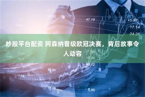 炒股平台配资 阿森纳晋级欧冠决赛，背后故事令人动容