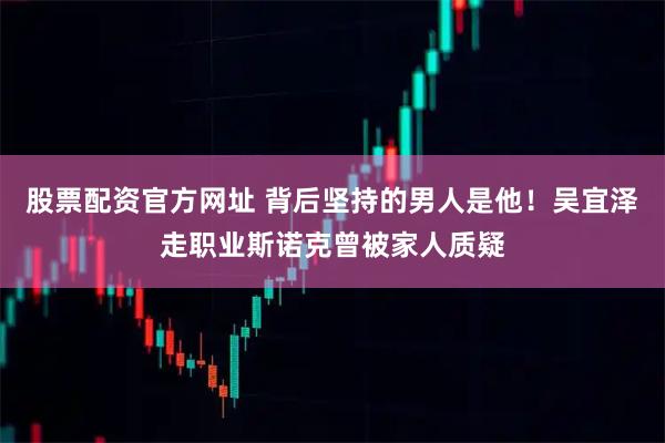 股票配资官方网址 背后坚持的男人是他！吴宜泽走职业斯诺克曾被家人质疑