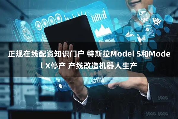 正规在线配资知识门户 特斯拉Model S和Model X停产 产线改造机器人生产