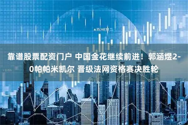 靠谱股票配资门户 中国金花继续前进！郭涵煜2-0帕帕米凯尔 晋级法网资格赛决胜轮
