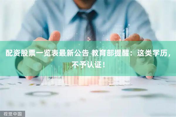 配资股票一览表最新公告 教育部提醒：这类学历，不予认证！