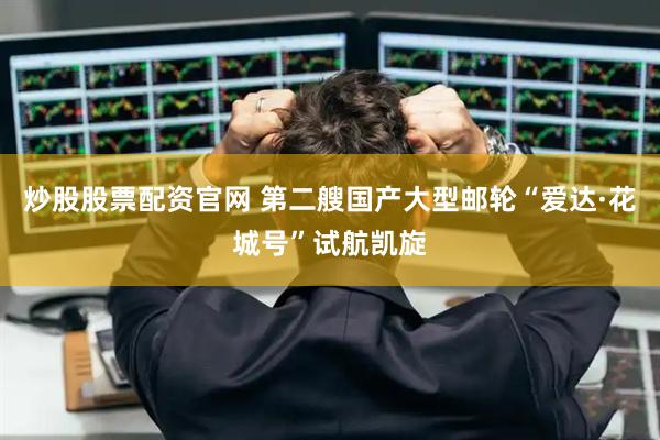炒股股票配资官网 第二艘国产大型邮轮“爱达·花城号”试航凯旋