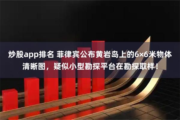 炒股app排名 菲律宾公布黄岩岛上的6×6米物体清晰图，疑似小型勘探平台在勘探取样！