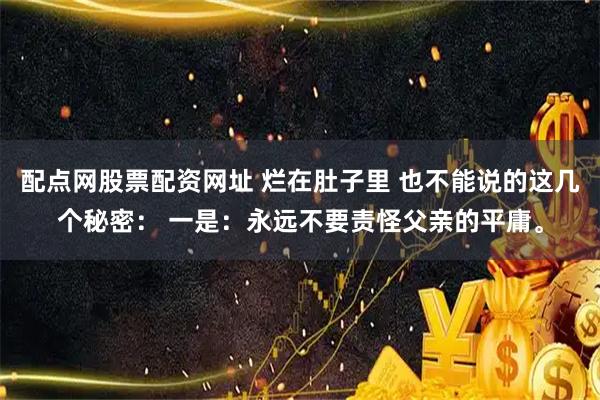 配点网股票配资网址 烂在肚子里 也不能说的这几个秘密: 一是:永远不要责怪父亲的平庸。