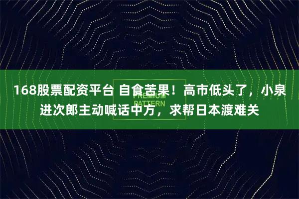 168股票配资平台 自食苦果！高市低头了，小泉进次郎主动喊话中方，求帮日本渡难关