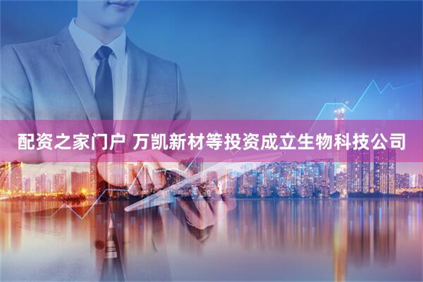 配资之家门户 万凯新材等投资成立生物科技公司
