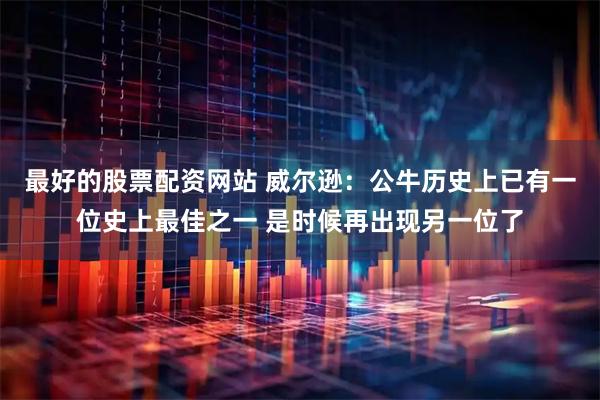 最好的股票配资网站 威尔逊：公牛历史上已有一位史上最佳之一 是时候再出现另一位了