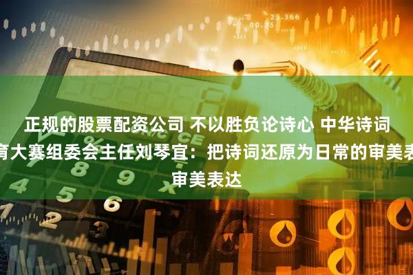 正规的股票配资公司 不以胜负论诗心 中华诗词美育大赛组委会主任刘琴宜：把诗词还原为日常的审美表达