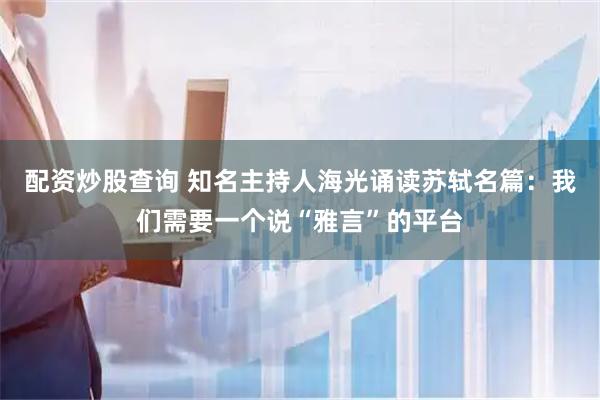 配资炒股查询 知名主持人海光诵读苏轼名篇:我们需要一个说“雅言”的平台