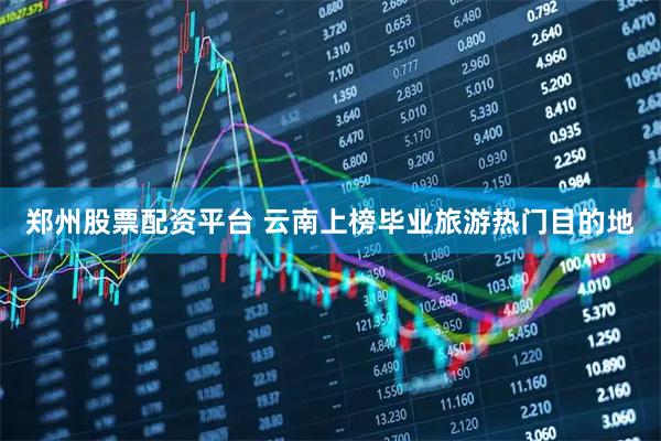 郑州股票配资平台 云南上榜毕业旅游热门目的地