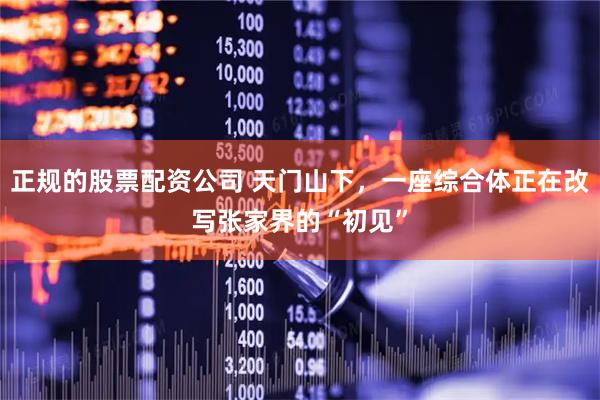 正规的股票配资公司 天门山下，一座综合体正在改写张家界的“初见”